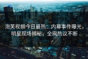 泡芙视频今日最热：内幕事件曝光，明星现场揭秘，全网热议不断