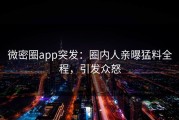 微密圈app突发：圈内人亲曝猛料全程，引发众怒