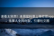 速看太突然！本周猛料登上微密圈app，当事人全网炸裂，引爆社交圈