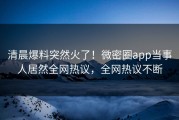 清晨爆料突然火了！微密圈app当事人居然全网热议，全网热议不断