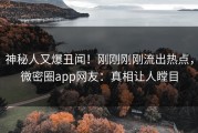 神秘人又爆丑闻！刚刚刚刚流出热点，微密圈app网友：真相让人瞠目