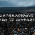 我把51网的隐私选项拆给你看：其实一点都不玄学（这点太容易忽略）