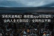 深夜风波再起！微密圈app惊现猛料，业内人士无奈回应：全网热议不断