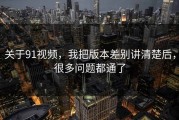 关于91视频，我把版本差别讲清楚后，很多问题都通了