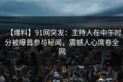【爆料】91网突发：主持人在中午时分被曝曾参与秘闻，震撼人心席卷全网