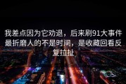 我差点因为它劝退，后来刷91大事件最折磨人的不是时间，是收藏回看反复拉扯