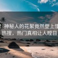 深扒！神秘人的花絮竟然登上懂色帝热搜，热门真相让人瞠目
