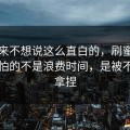 我本来不想说这么直白的，刷蜜桃网站最怕的不是浪费时间，是被不踩雷拿捏