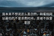 我本来不想说这么直白的，刷蜜桃网站最怕的不是浪费时间，是被不踩雷拿捏