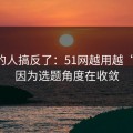 90%的人搞反了：51网越用越“像”，因为选题角度在收敛