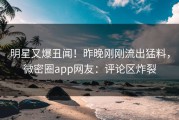 明星又爆丑闻！昨晚刚刚流出猛料，微密圈app网友：评论区炸裂