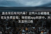 直击背后有何内幕？业内人士被曝维密友免费观看，微密圈app刷屏中，网友直呼过瘾