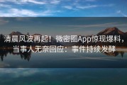 清晨风波再起！微密圈App惊现爆料，当事人无奈回应：事件持续发酵