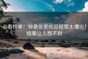 必看榜单：钟意依受欢迎程度太爆火！结果让人想不到