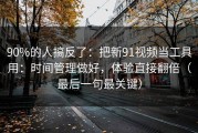 90%的人搞反了：把新91视频当工具用：时间管理做好，体验直接翻倍（最后一句最关键）