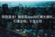 刚刚直击！微密圈app网红曝光爆料，引爆全场，引发众怒