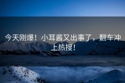 今天刚爆！小耳酱又出事了，翻车冲上热搜！