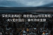 深夜风波再起！微密圈app惊现真相，大V无奈回应：事件持续发酵