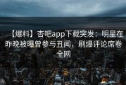【爆料】杏吧app下载突发：明星在昨晚被曝曾参与丑闻，刷爆评论席卷全网