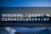 微密圈深度揭秘：八卦风波背后，网红在机场贵宾室的角色异常令人意外