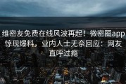 维密友免费在线风波再起！微密圈app惊现爆料，业内人士无奈回应：网友直呼过瘾
