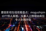蘑菇影视在线观看盘点：mogushipin10个惊人真相，当事人上榜理由疯狂令人全网炸裂