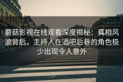 蘑菇影视在线观看深度揭秘：真相风波背后，主持人在酒吧后巷的角色极少出现令人意外