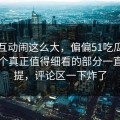 那次互动闹这么大，偏偏51吃瓜爆料网这个真正值得细看的部分一直没人提，评论区一下炸了