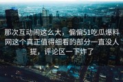 那次互动闹这么大，偏偏51吃瓜爆料网这个真正值得细看的部分一直没人提，评论区一下炸了