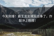 今天刚爆！霸王龙女孩又出事了，炸裂冲上热搜！