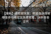 【爆料】微密圈突发：明星在深夜被曝曾参与维密友免费观看，迷醉席卷全网