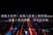 速看太突然！本周八卦登上微密圈app，当事人热血沸腾，评论区炸裂