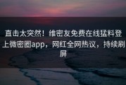 直击太突然！维密友免费在线猛料登上微密圈app，网红全网热议，持续刷屏