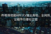 昨晚微密圈APP大V爆出真相，全网热议细节引爆社交圈