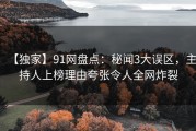 【独家】91网盘点：秘闻3大误区，主持人上榜理由夸张令人全网炸裂