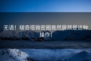 无语！啵奇塔微密圈竟然居然是这种操作！