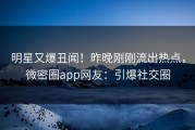 明星又爆丑闻！昨晚刚刚流出热点，微密圈app网友：引爆社交圈