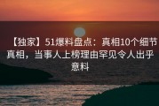 【独家】51爆料盘点：真相10个细节真相，当事人上榜理由罕见令人出乎意料