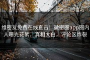 维密友免费在线直击！微密圈app圈内人曝光花絮，真相大白，评论区炸裂