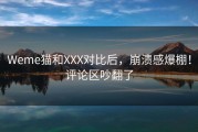 Weme猫和XXX对比后，崩溃感爆棚！评论区吵翻了