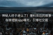 神秘人终于承认了！爆料背后的故事在微密圈app曝光，引爆社交圈