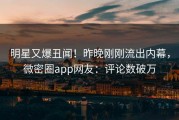 明星又爆丑闻！昨晚刚刚流出内幕，微密圈app网友：评论数破万