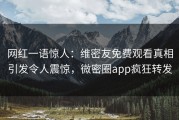 网红一语惊人：维密友免费观看真相引发令人震惊，微密圈app疯狂转发