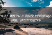 点击！明星的八卦竟然登上微密圈app热搜，热议评论区炸裂