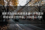 香蕉先生tv秘闻重磅来袭！今晚震撼明星秘闻全网炸裂，全网热议不断