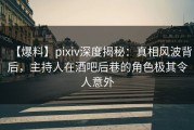 【爆料】pixiv深度揭秘：真相风波背后，主持人在酒吧后巷的角色极其令人意外