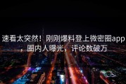 速看太突然！刚刚爆料登上微密圈app，圈内人曝光，评论数破万