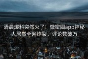 清晨爆料突然火了！微密圈app神秘人居然全网炸裂，评论数破万