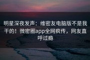 明星深夜发声：维密友电脑版不是我干的！微密圈app全网疯传，网友直呼过瘾