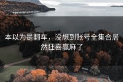 本以为是翻车，没想到账号全集合居然狂喜赢麻了